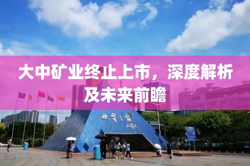 大中礦業(yè)終止上市，深度解析及未來前瞻