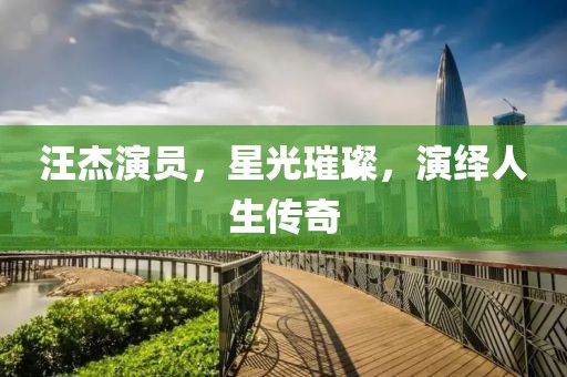 汪杰演員，星光璀璨，演繹人生傳奇