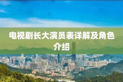 電視劇長(zhǎng)大演員表詳解及角色介紹