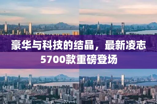 豪華與科技的結(jié)晶，最新凌志5700款重磅登場