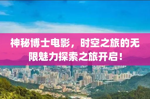 神秘博士電影，時空之旅的無限魅力探索之旅開啟！