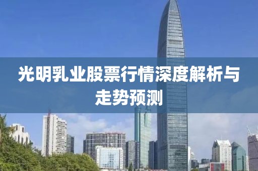 光明乳業(yè)股票行情深度解析與走勢預(yù)測