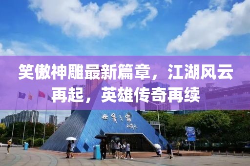 笑傲神雕最新篇章，江湖風(fēng)云再起，英雄傳奇再續(xù)