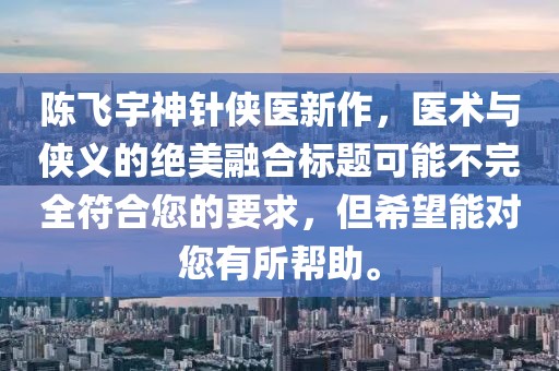 陳飛宇神針俠醫(yī)新作，醫(yī)術(shù)與俠義的絕美融合標(biāo)題可能不完全符合您的要求，但希望能對(duì)您有所幫助。