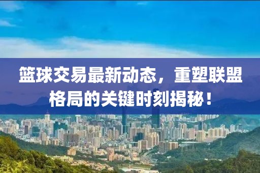 籃球交易最新動(dòng)態(tài)，重塑聯(lián)盟格局的關(guān)鍵時(shí)刻揭秘！