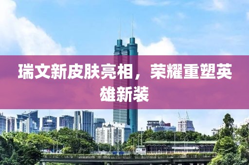 瑞文新皮膚亮相，榮耀重塑英雄新裝