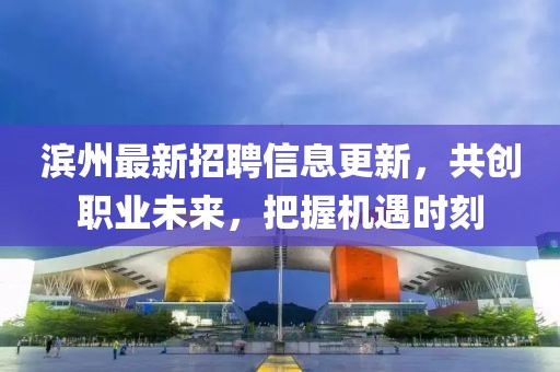 濱州最新招聘信息更新，共創(chuàng)職業(yè)未來，把握機遇時刻