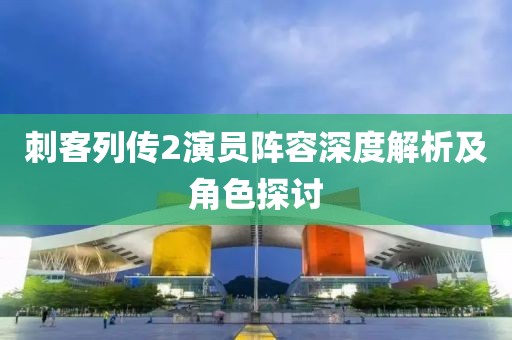刺客列傳2演員陣容深度解析及角色探討