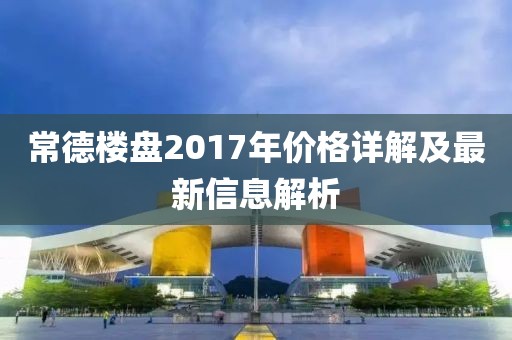 常德樓盤2017年價格詳解及最新信息解析