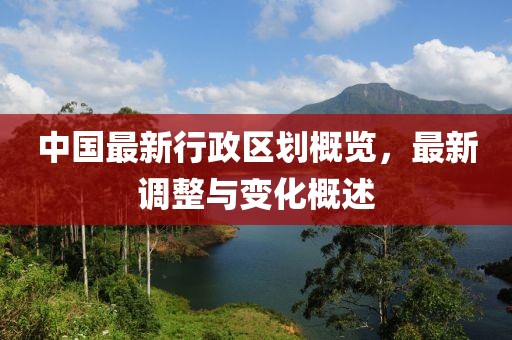 中國(guó)最新行政區(qū)劃概覽，最新調(diào)整與變化概述