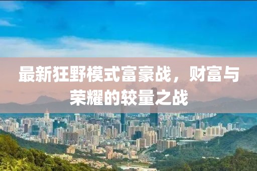 最新狂野模式富豪戰(zhàn)，財(cái)富與榮耀的較量之戰(zhàn)