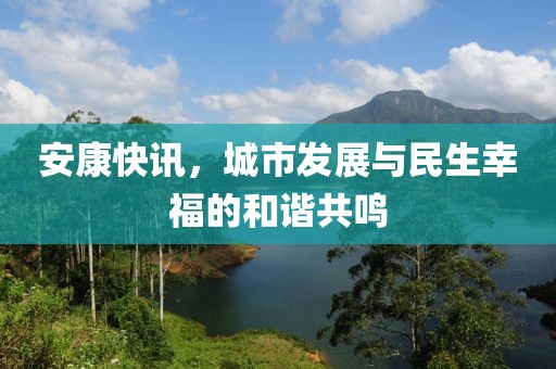 安康快訊，城市發(fā)展與民生幸福的和諧共鳴