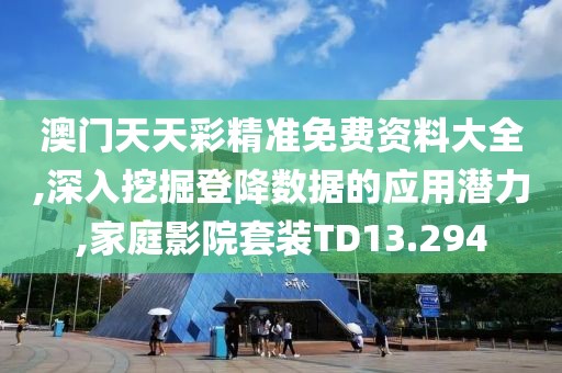 澳門(mén)天天彩精準(zhǔn)免費(fèi)資料大全,深入挖掘登降數(shù)據(jù)的應(yīng)用潛力,家庭影院套裝TD13.294