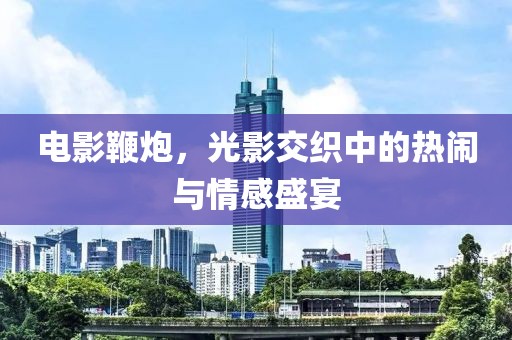 電影鞭炮，光影交織中的熱鬧與情感盛宴