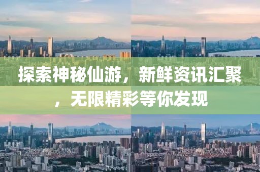 探索神秘仙游，新鮮資訊匯聚，無限精彩等你發(fā)現(xiàn)