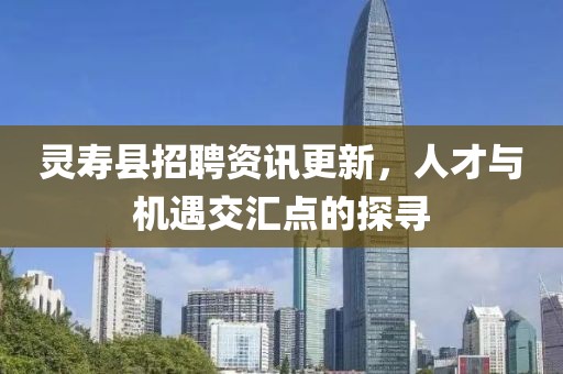 靈壽縣招聘資訊更新，人才與機(jī)遇交匯點(diǎn)的探尋