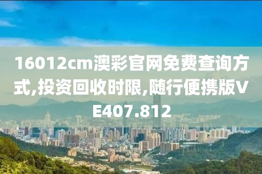 16012cm澳彩官網(wǎng)免費(fèi)查詢方式,投資回收時(shí)限,隨行便攜版VE407.812