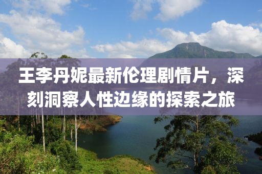 王李丹妮最新倫理劇情片，深刻洞察人性邊緣的探索之旅