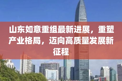 山東如意重組最新進(jìn)展，重塑產(chǎn)業(yè)格局，邁向高質(zhì)量發(fā)展新征程