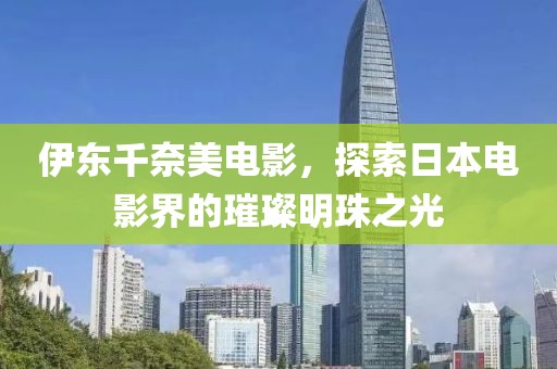 伊東千奈美電影，探索日本電影界的璀璨明珠之光