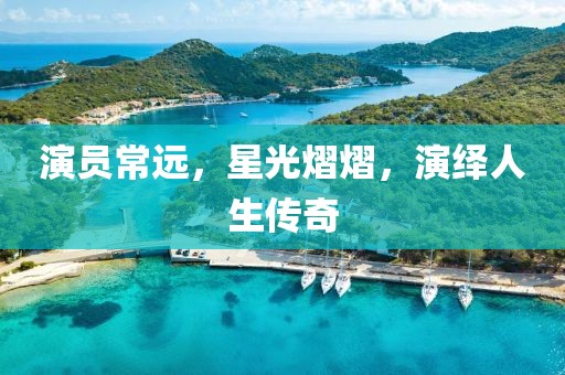 演員常遠，星光熠熠，演繹人生傳奇