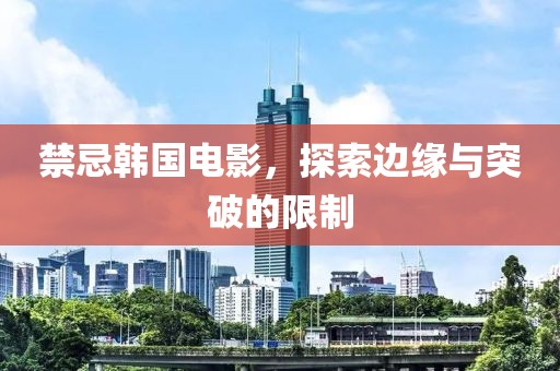 禁忌韓國電影，探索邊緣與突破的限制