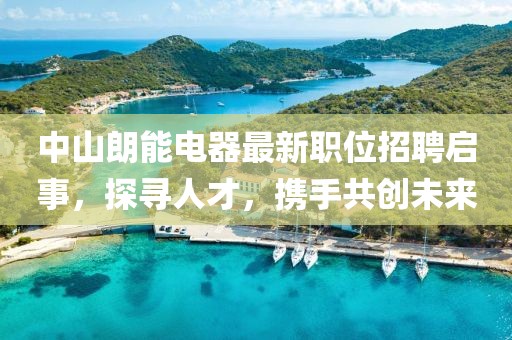中山朗能電器最新職位招聘啟事，探尋人才，攜手共創(chuàng)未來