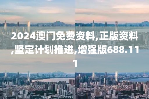 2024澳門免費資料,正版資料,堅定計劃推進,增強版688.111