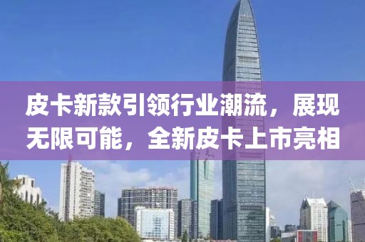 皮卡新款引領(lǐng)行業(yè)潮流，展現(xiàn)無(wú)限可能，全新皮卡上市亮相