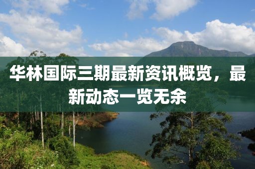 華林國際三期最新資訊概覽，最新動態(tài)一覽無余