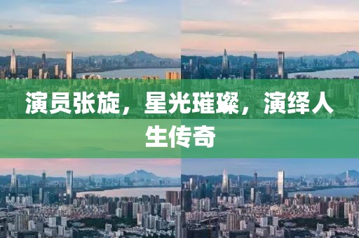 演員張旋，星光璀璨，演繹人生傳奇