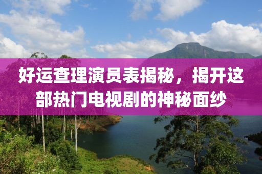 好運(yùn)查理演員表揭秘，揭開這部熱門電視劇的神秘面紗