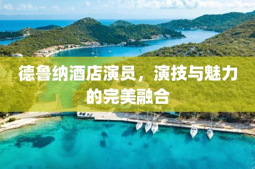 德魯納酒店演員，演技與魅力的完美融合