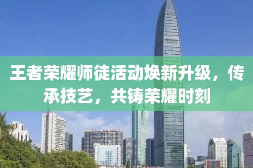 王者榮耀師徒活動(dòng)煥新升級(jí)，傳承技藝，共鑄榮耀時(shí)刻