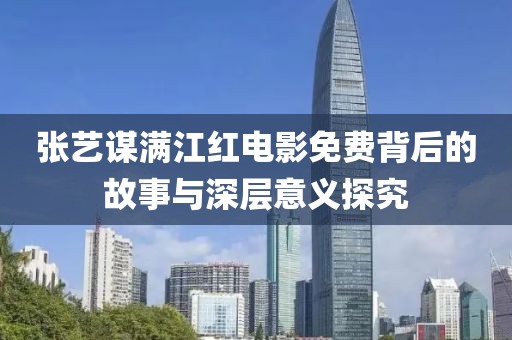 張藝謀滿(mǎn)江紅電影免費(fèi)背后的故事與深層意義探究