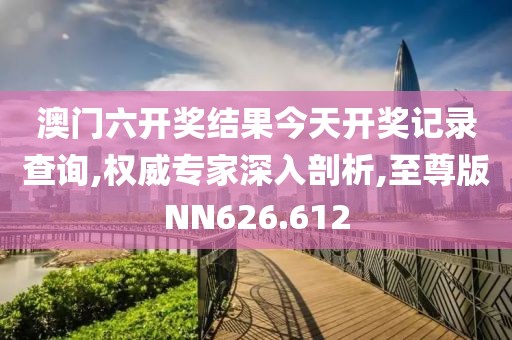 澳門六開獎結(jié)果今天開獎記錄查詢,權(quán)威專家深入剖析,至尊版NN626.612
