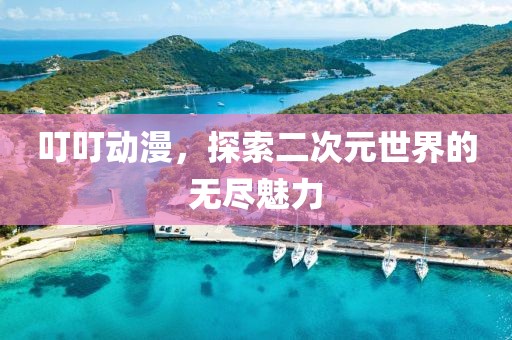 叮叮動(dòng)漫，探索二次元世界的無盡魅力