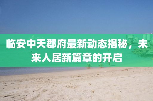 臨安中天郡府最新動(dòng)態(tài)揭秘，未來(lái)人居新篇章的開(kāi)啟