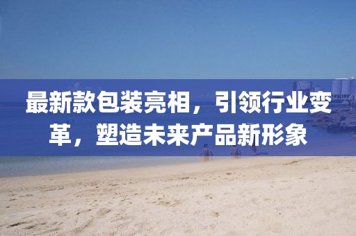 最新款包裝亮相，引領行業(yè)變革，塑造未來產(chǎn)品新形象