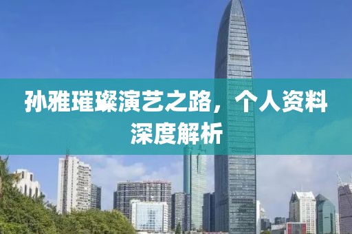 孫雅璀璨演藝之路，個(gè)人資料深度解析
