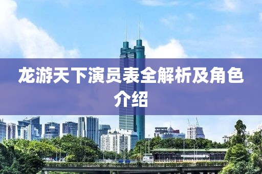 龍游天下演員表全解析及角色介紹