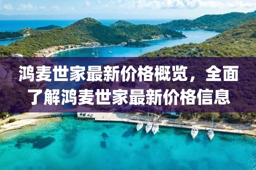 鴻麥?zhǔn)兰易钚聝r(jià)格概覽，全面了解鴻麥?zhǔn)兰易钚聝r(jià)格信息