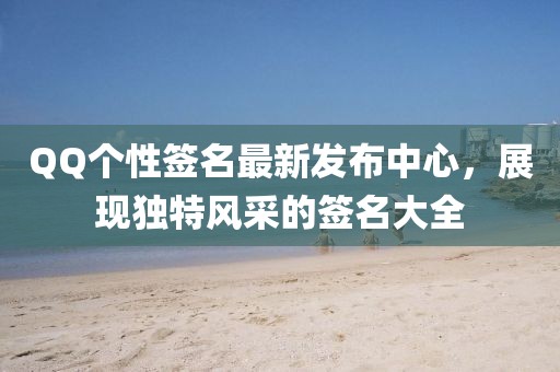 QQ個(gè)性簽名最新發(fā)布中心，展現(xiàn)獨(dú)特風(fēng)采的簽名大全