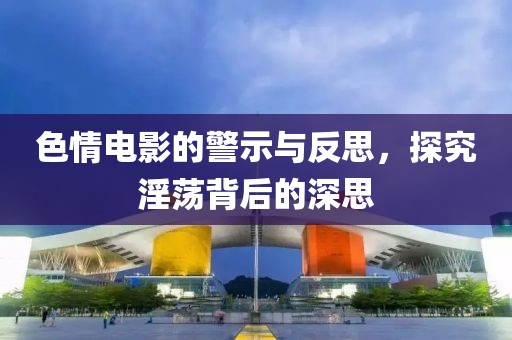 色情電影的警示與反思，探究淫蕩背后的深思