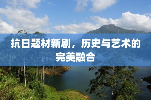 抗日題材新劇，歷史與藝術(shù)的完美融合
