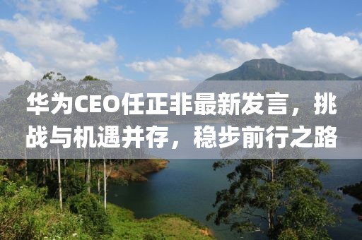 華為CEO任正非最新發(fā)言，挑戰(zhàn)與機遇并存，穩(wěn)步前行之路