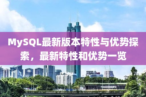 MySQL最新版本特性與優(yōu)勢探索，最新特性和優(yōu)勢一覽