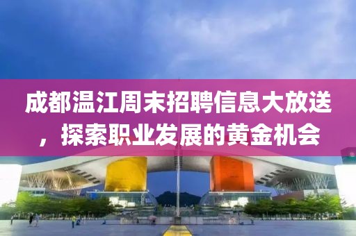 成都溫江周末招聘信息大放送，探索職業(yè)發(fā)展的黃金機(jī)會(huì)