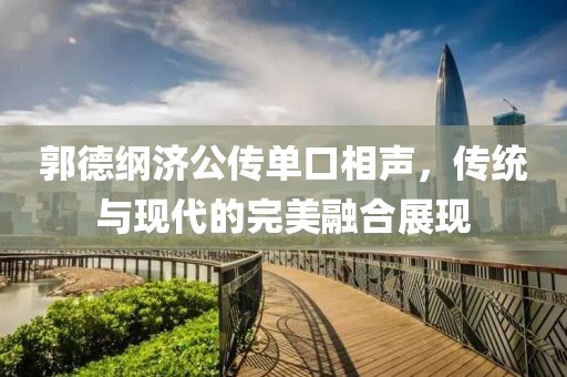 郭德綱濟(jì)公傳單口相聲，傳統(tǒng)與現(xiàn)代的完美融合展現(xiàn)