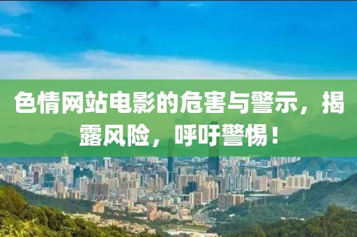 色情網(wǎng)站電影的危害與警示，揭露風(fēng)險(xiǎn)，呼吁警惕！